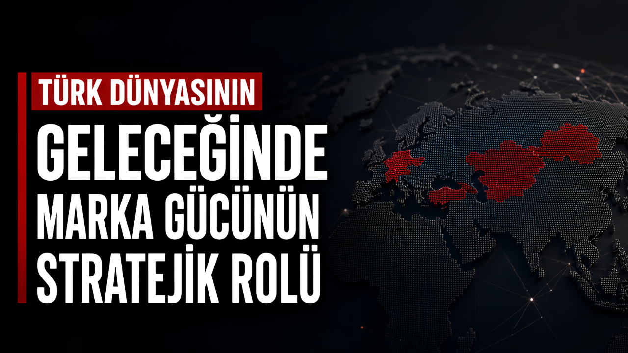 Türk Dünyasının Geleceğinde Marka Gücünün Stratejik Rolü